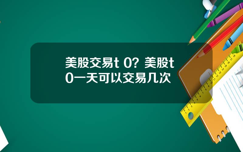 美股交易t 0？美股t+0一天可以交易几次